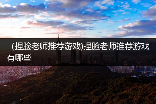 （捏脸老师推荐游戏)捏脸老师推荐游戏有哪些
