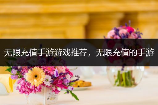 无限充值手游游戏推荐，无限充值的手游
