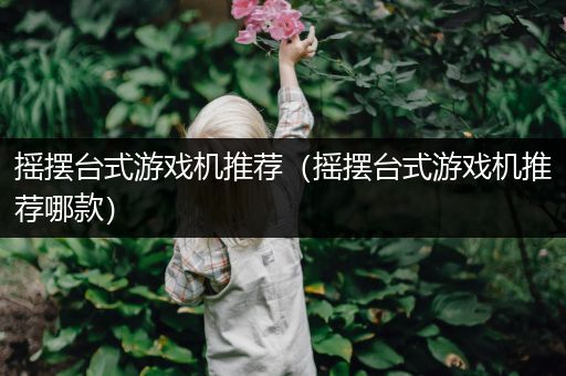 摇摆台式游戏机推荐（摇摆台式游戏机推荐哪款）
