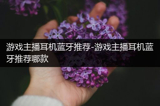游戏主播耳机蓝牙推荐-游戏主播耳机蓝牙推荐哪款