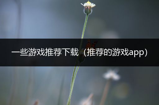 一些游戏推荐下载（推荐的游戏app）