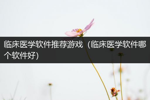 临床医学软件推荐游戏（临床医学软件哪个软件好）