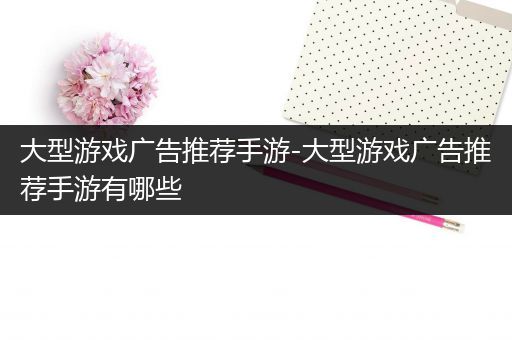 大型游戏广告推荐手游-大型游戏广告推荐手游有哪些