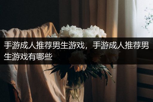 手游成人推荐男生游戏，手游成人推荐男生游戏有哪些