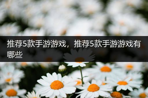 推荐5款手游游戏，推荐5款手游游戏有哪些