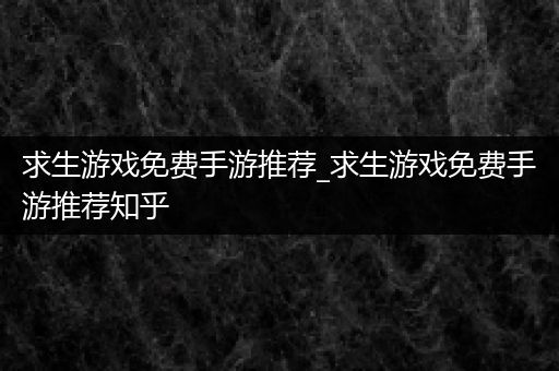 求生游戏免费手游推荐_求生游戏免费手游推荐知乎