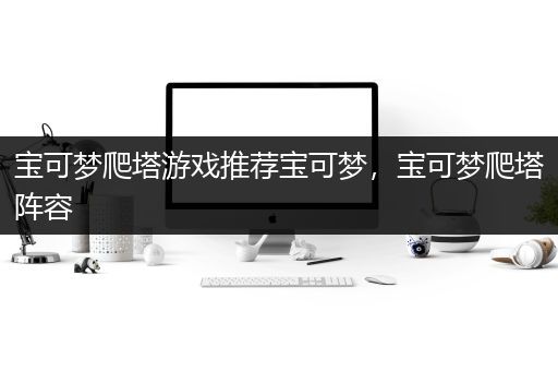 宝可梦爬塔游戏推荐宝可梦，宝可梦爬塔阵容