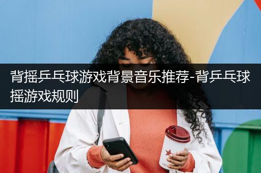 背摇乒乓球游戏背景音乐推荐-背乒乓球摇游戏规则