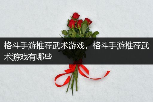 格斗手游推荐武术游戏，格斗手游推荐武术游戏有哪些