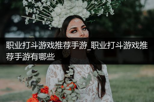 职业打斗游戏推荐手游_职业打斗游戏推荐手游有哪些