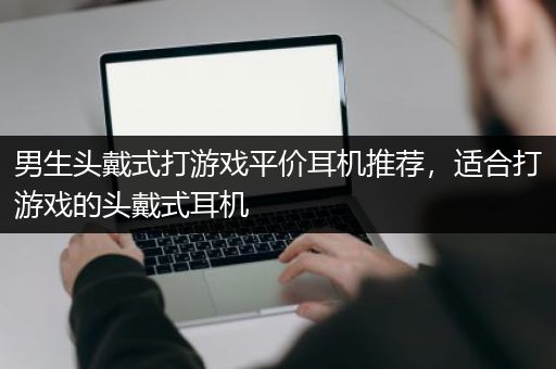 男生头戴式打游戏平价耳机推荐，适合打游戏的头戴式耳机