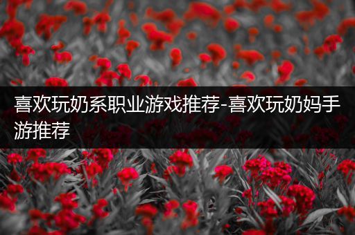 喜欢玩奶系职业游戏推荐-喜欢玩奶妈手游推荐