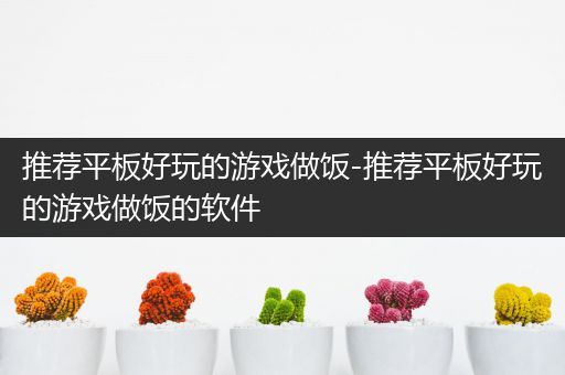 推荐平板好玩的游戏做饭-推荐平板好玩的游戏做饭的软件