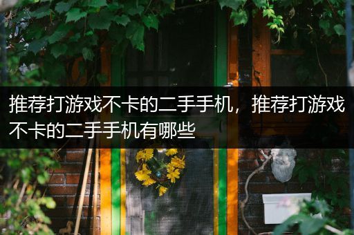 推荐打游戏不卡的二手手机，推荐打游戏不卡的二手手机有哪些