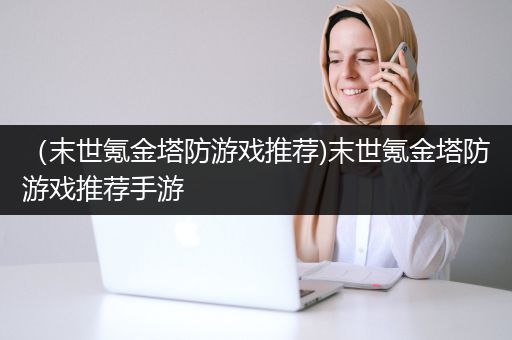 （末世氪金塔防游戏推荐)末世氪金塔防游戏推荐手游