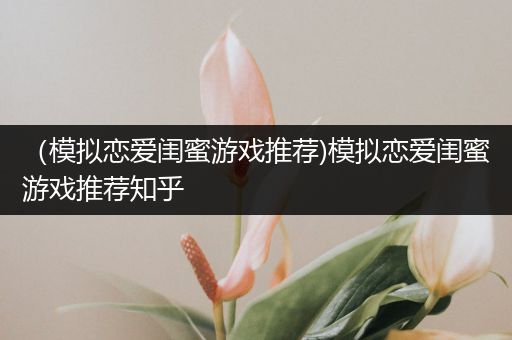 （模拟恋爱闺蜜游戏推荐)模拟恋爱闺蜜游戏推荐知乎