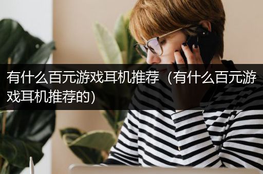 有什么百元游戏耳机推荐（有什么百元游戏耳机推荐的）