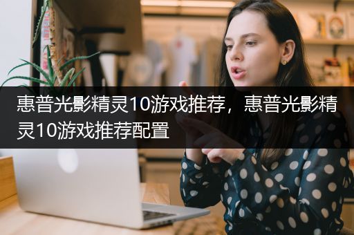 惠普光影精灵10游戏推荐，惠普光影精灵10游戏推荐配置