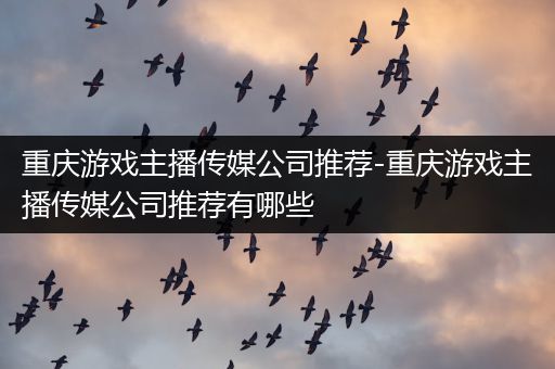 重庆游戏主播传媒公司推荐-重庆游戏主播传媒公司推荐有哪些