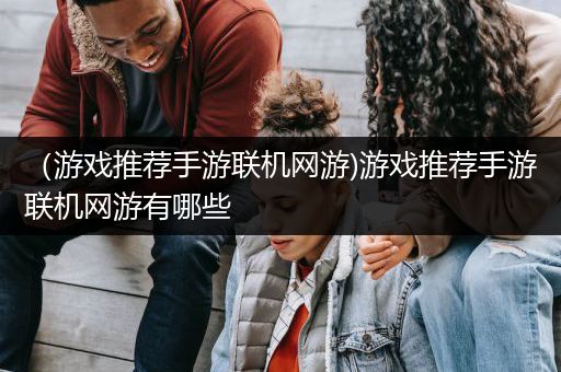 （游戏推荐手游联机网游)游戏推荐手游联机网游有哪些