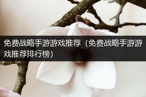 免费战略手游游戏推荐（免费战略手游游戏推荐排行榜）
