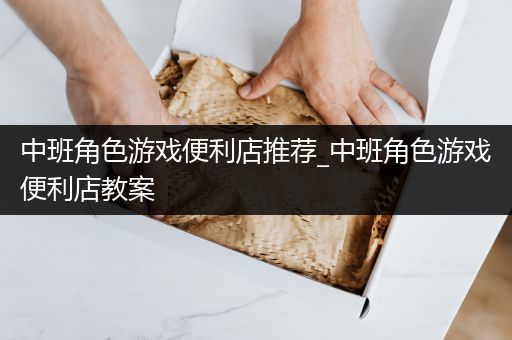 中班角色游戏便利店推荐_中班角色游戏便利店教案