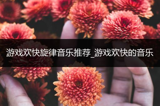 游戏欢快旋律音乐推荐_游戏欢快的音乐