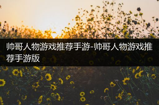 帅哥人物游戏推荐手游-帅哥人物游戏推荐手游版