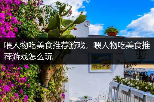 喂人物吃美食推荐游戏，喂人物吃美食推荐游戏怎么玩
