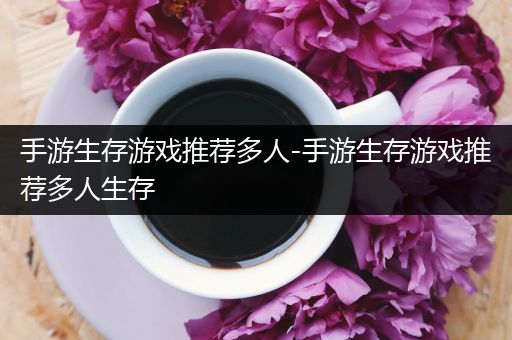 手游生存游戏推荐多人-手游生存游戏推荐多人生存
