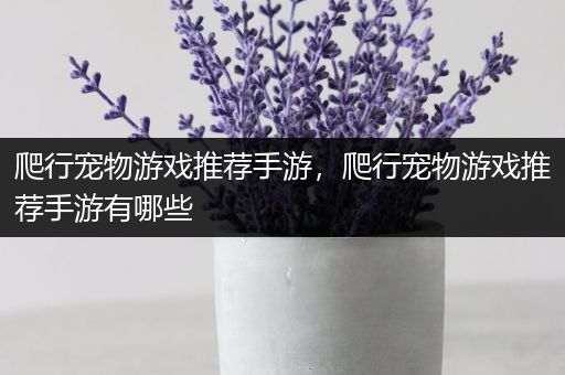 爬行宠物游戏推荐手游，爬行宠物游戏推荐手游有哪些