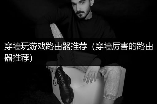 穿墙玩游戏路由器推荐（穿墙厉害的路由器推荐）