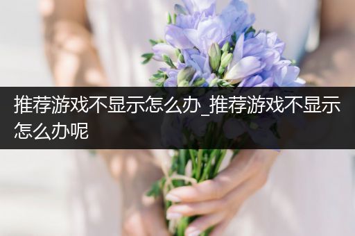 推荐游戏不显示怎么办_推荐游戏不显示怎么办呢