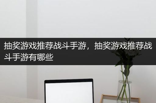抽奖游戏推荐战斗手游，抽奖游戏推荐战斗手游有哪些