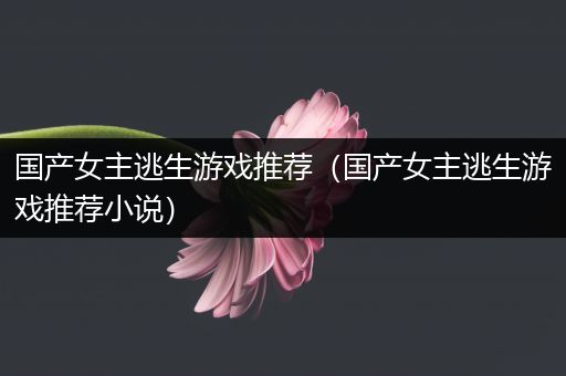 国产女主逃生游戏推荐（国产女主逃生游戏推荐小说）