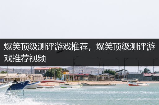 爆笑顶级测评游戏推荐，爆笑顶级测评游戏推荐视频