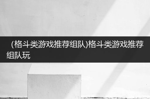 （格斗类游戏推荐组队)格斗类游戏推荐组队玩