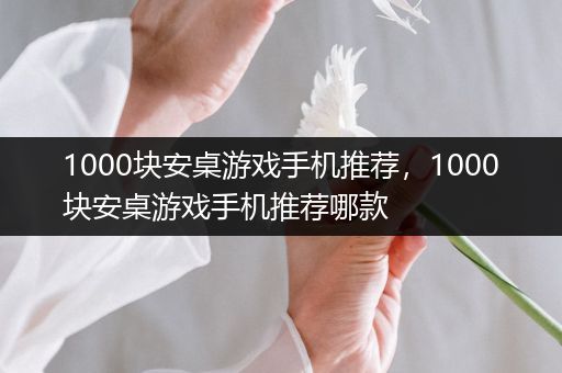 1000块安桌游戏手机推荐，1000块安桌游戏手机推荐哪款