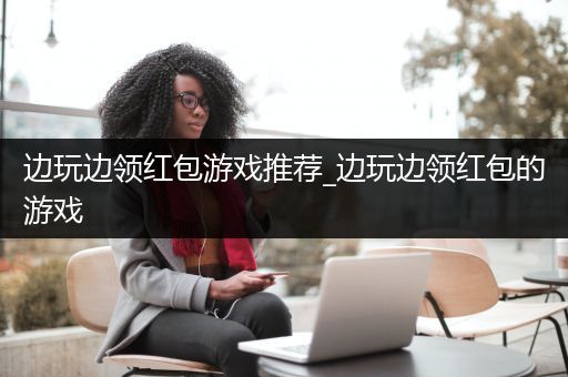 边玩边领红包游戏推荐_边玩边领红包的游戏