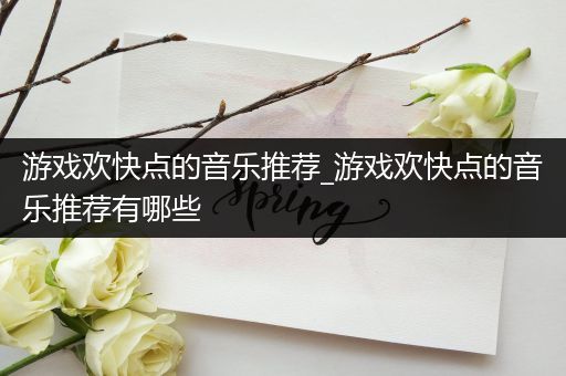 游戏欢快点的音乐推荐_游戏欢快点的音乐推荐有哪些