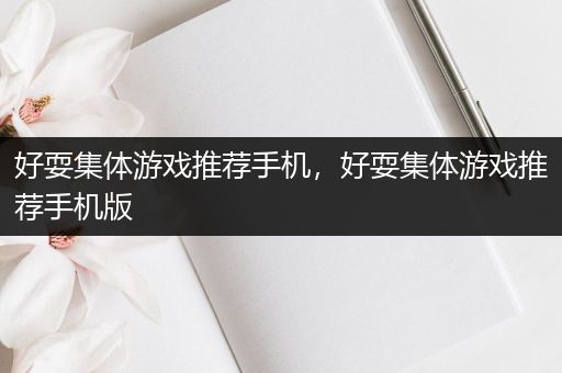 好耍集体游戏推荐手机，好耍集体游戏推荐手机版