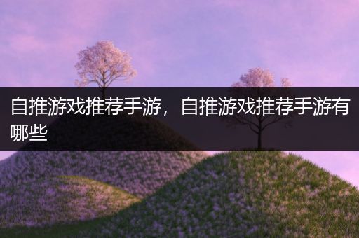 自推游戏推荐手游，自推游戏推荐手游有哪些
