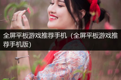 全屏平板游戏推荐手机（全屏平板游戏推荐手机版）