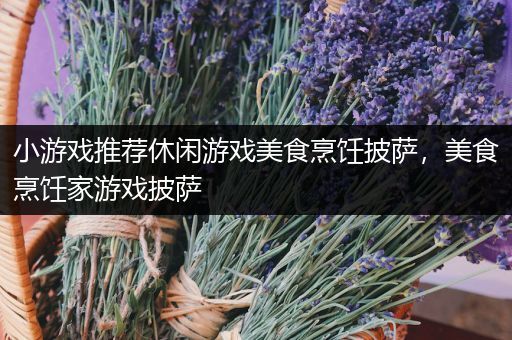 小游戏推荐休闲游戏美食烹饪披萨，美食烹饪家游戏披萨