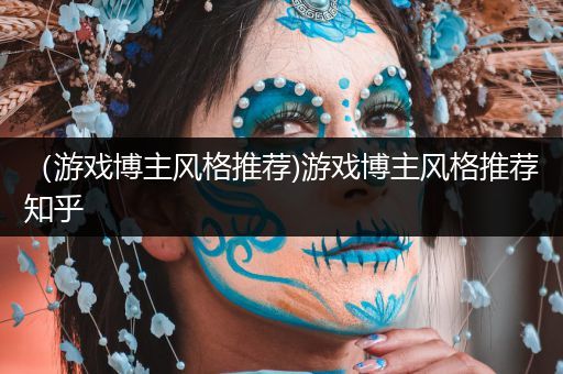 （游戏博主风格推荐)游戏博主风格推荐知乎