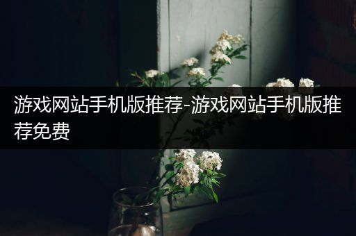 游戏网站手机版推荐-游戏网站手机版推荐免费