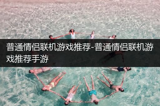 普通情侣联机游戏推荐-普通情侣联机游戏推荐手游