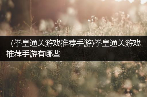 （拳皇通关游戏推荐手游)拳皇通关游戏推荐手游有哪些
