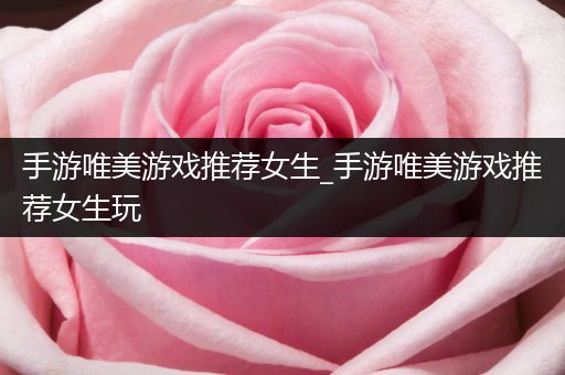 手游唯美游戏推荐女生_手游唯美游戏推荐女生玩