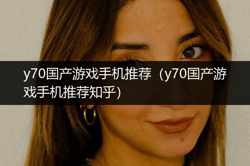 y70国产游戏手机推荐（y70国产游戏手机推荐知乎）